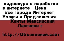 видеокурс о заработке в интернете › Цена ­ 970 - Все города Интернет » Услуги и Предложения   . Ханты-Мансийский,Лангепас г.